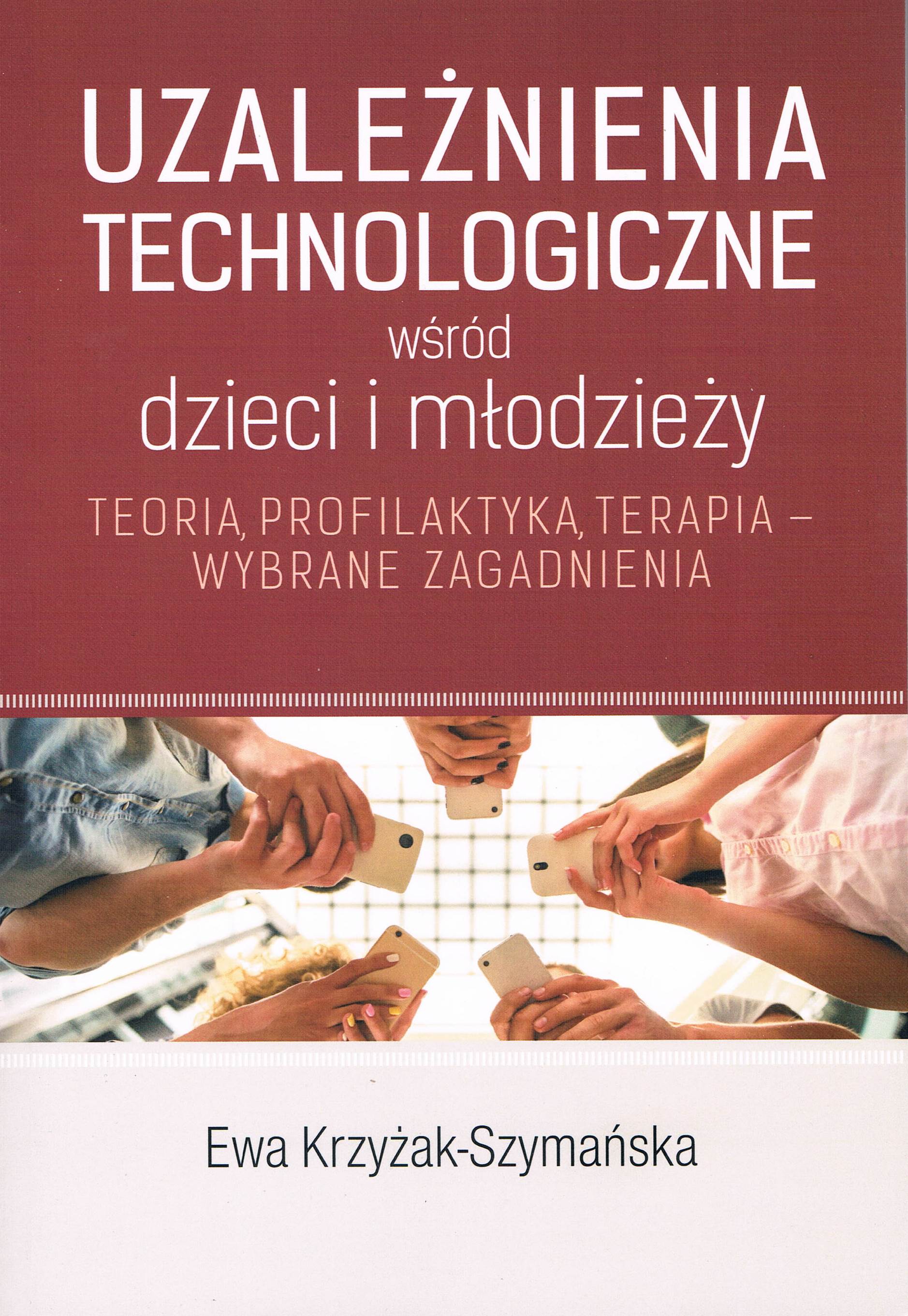 Uzależnienia technologiczna wśród dzieci i młodzieży. Teoria, profilaktyka, terapia - wybrane zagadnienia